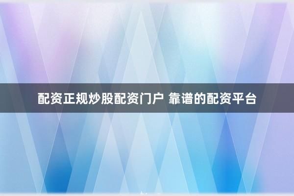 配资正规炒股配资门户 靠谱的配资平台