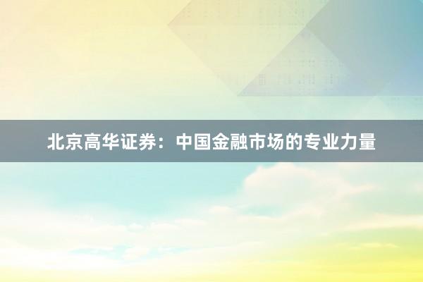 北京高华证券：中国金融市场的专业力量
