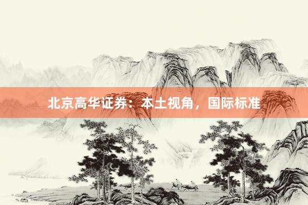 北京高华证券：本土视角，国际标准