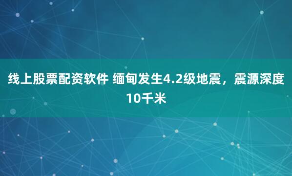 线上股票配资软件 缅甸发生4.2级地震，震源深度10千米