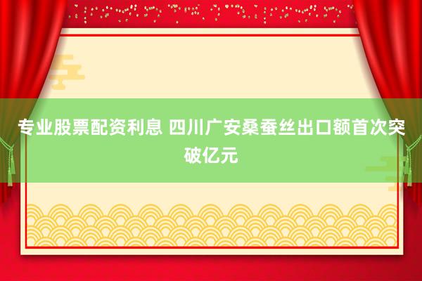 专业股票配资利息 四川广安桑蚕丝出口额首次突破亿元