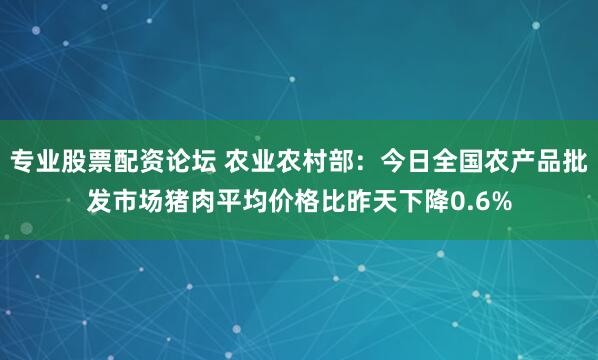 专业股票配资论坛 农业农村部：今日全国农产品批发市场猪肉平均价格比昨天下降0.6%