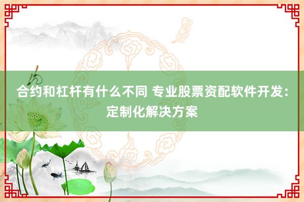 合约和杠杆有什么不同 专业股票资配软件开发：定制化解决方案
