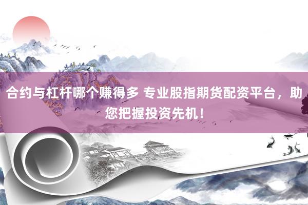 合约与杠杆哪个赚得多 专业股指期货配资平台，助您把握投资先机！