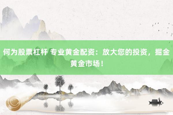 何为股票杠杆 专业黄金配资：放大您的投资，掘金黄金市场！