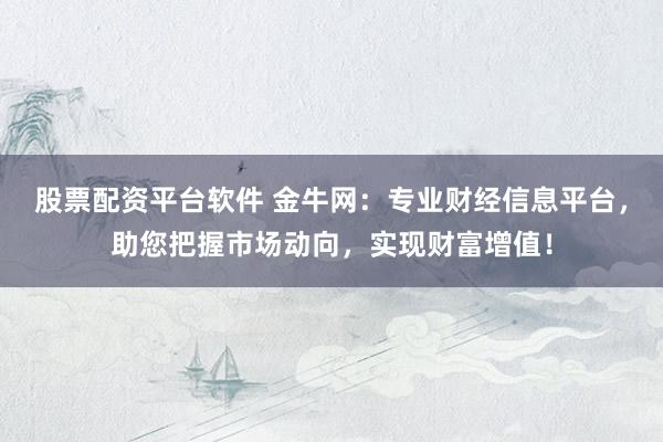 股票配资平台软件 金牛网：专业财经信息平台，助您把握市场动向，实现财富增值！