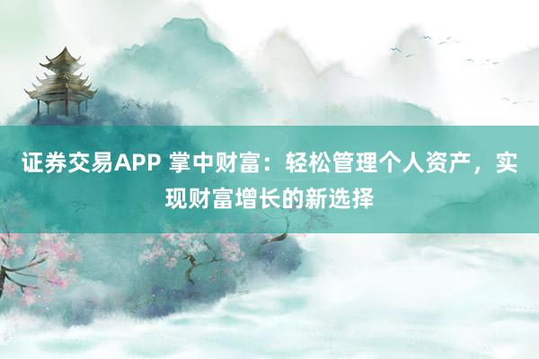 证券交易APP 掌中财富：轻松管理个人资产，实现财富增长的新选择
