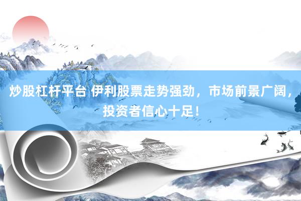 炒股杠杆平台 伊利股票走势强劲，市场前景广阔，投资者信心十足！