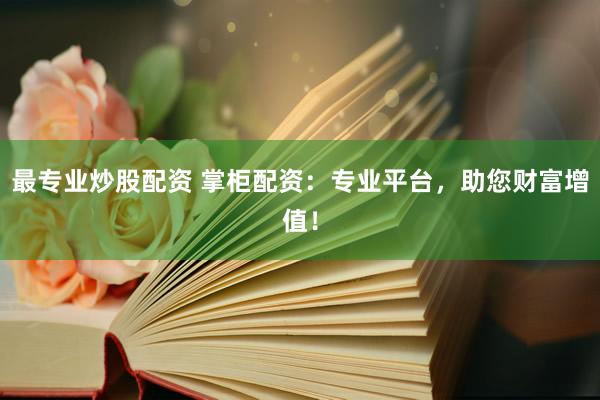 最专业炒股配资 掌柜配资：专业平台，助您财富增值！