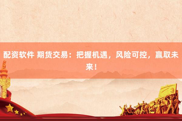 配资软件 期货交易：把握机遇，风险可控，赢取未来！