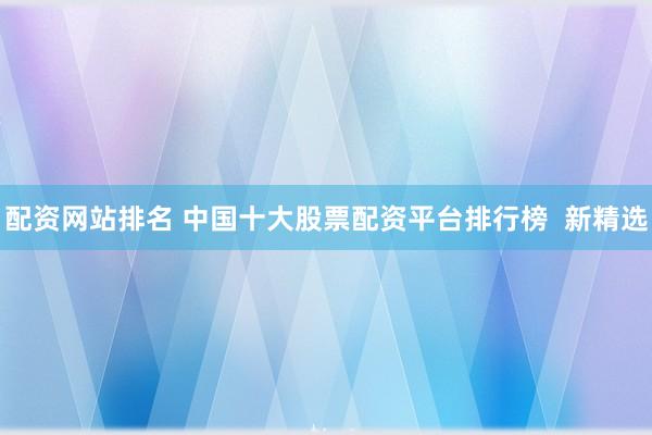 配资网站排名 中国十大股票配资平台排行榜  新精选