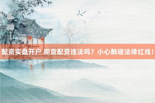 配资实盘开户 期货配资违法吗？小心触碰法律红线！