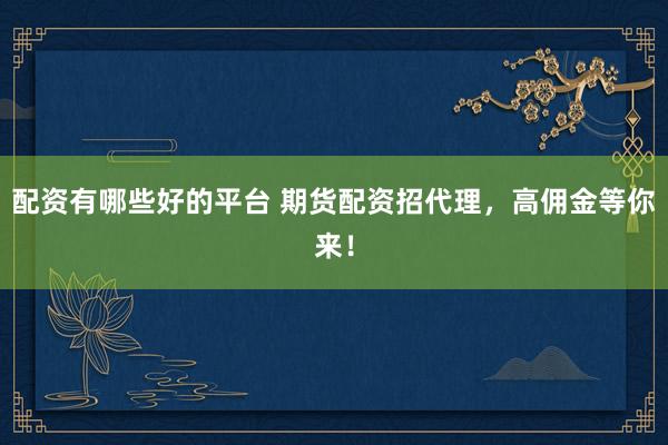 配资有哪些好的平台 期货配资招代理，高佣金等你来！