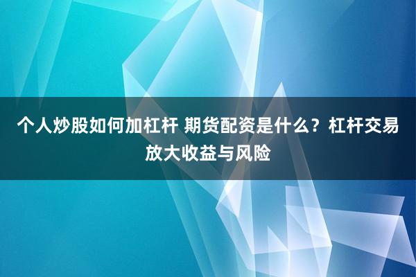 个人炒股如何加杠杆 期货配资是什么？杠杆交易放大收益与风险
