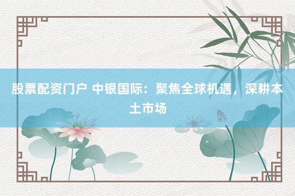 股票配资门户 中银国际：聚焦全球机遇，深耕本土市场