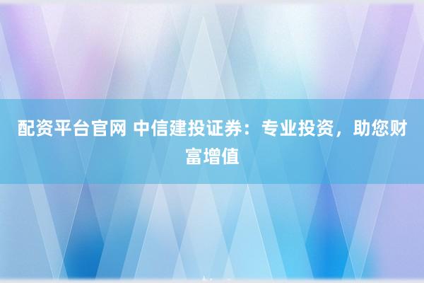 配资平台官网 中信建投证券：专业投资，助您财富增值