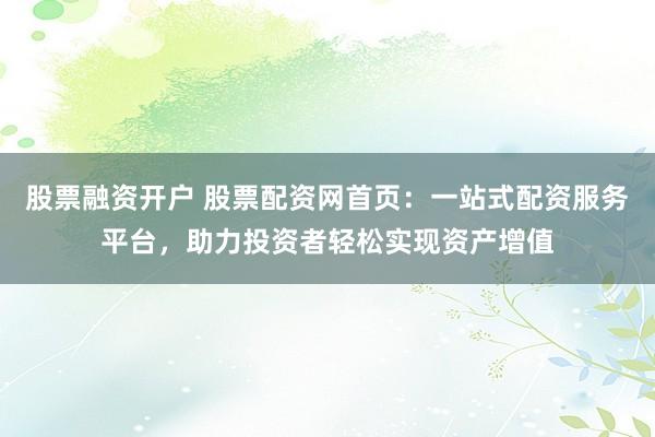 股票融资开户 股票配资网首页：一站式配资服务平台，助力投资者轻松实现资产增值