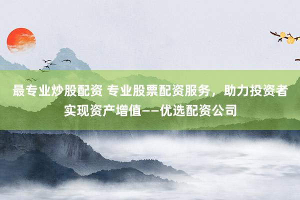 最专业炒股配资 专业股票配资服务，助力投资者实现资产增值——优选配资公司