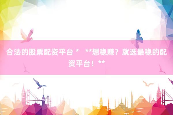 合法的股票配资平台 *   **想稳赚？就选最稳的配资平台！**
