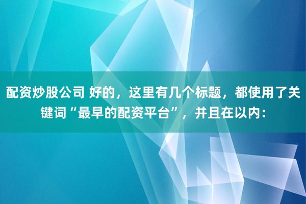 配资炒股公司 好的，这里有几个标题，都使用了关键词“最早的配资平台”，并且在以内：