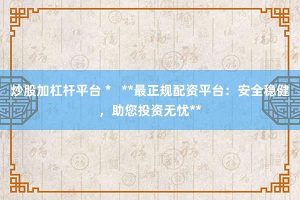 炒股加杠杆平台 *   **最正规配资平台：安全稳健，助您投资无忧**