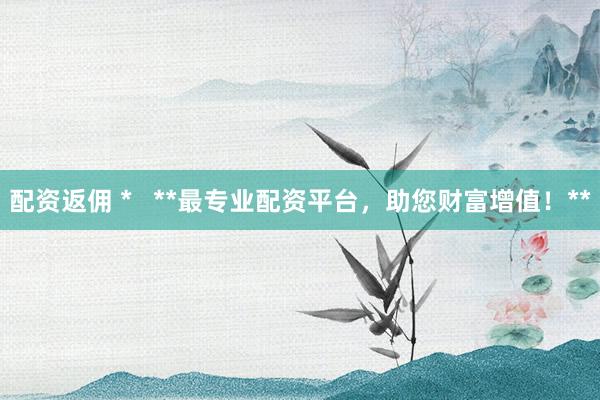 配资返佣 *   **最专业配资平台，助您财富增值！**