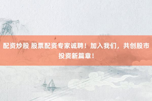 配资炒股 股票配资专家诚聘！加入我们，共创股市投资新篇章！
