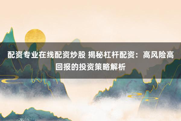 配资专业在线配资炒股 揭秘杠杆配资：高风险高回报的投资策略解析