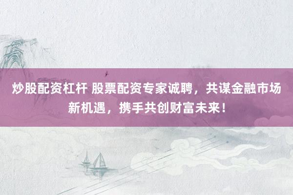 炒股配资杠杆 股票配资专家诚聘，共谋金融市场新机遇，携手共创财富未来！