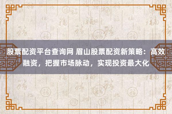 股票配资平台查询网 眉山股票配资新策略：高效融资，把握市场脉动，实现投资最大化