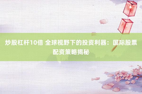 炒股杠杆10倍 全球视野下的投资利器：国际股票配资策略揭秘