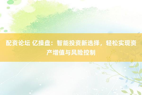 配资论坛 亿操盘：智能投资新选择，轻松实现资产增值与风险控制