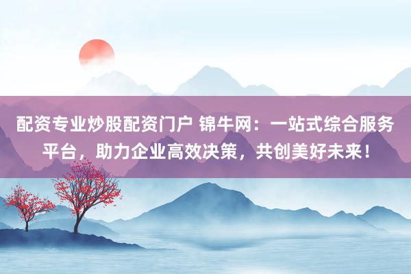 配资专业炒股配资门户 锦牛网：一站式综合服务平台，助力企业高效决策，共创美好未来！