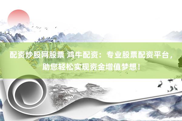 配资炒股网股票 鸿牛配资：专业股票配资平台，助您轻松实现资金增值梦想！