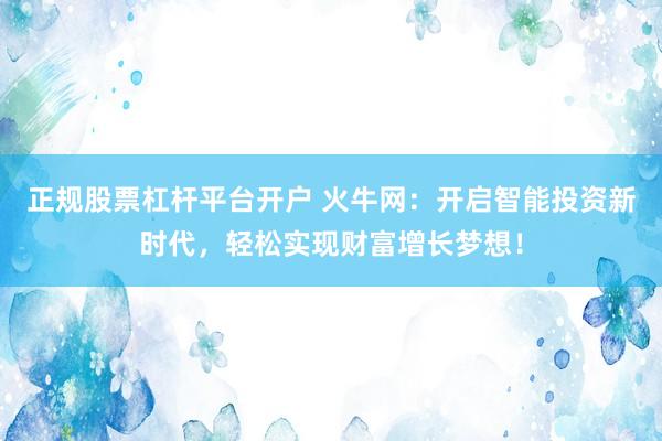 正规股票杠杆平台开户 火牛网：开启智能投资新时代，轻松实现财富增长梦想！