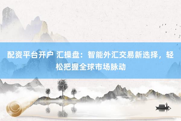 配资平台开户 汇操盘：智能外汇交易新选择，轻松把握全球市场脉动