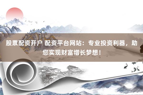 股票配资开户 配资平台网站：专业投资利器，助您实现财富增长梦想！