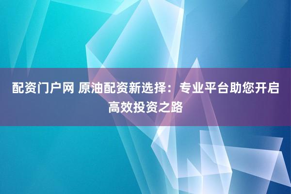 配资门户网 原油配资新选择：专业平台助您开启高效投资之路