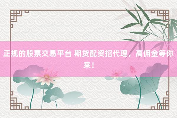 正规的股票交易平台 期货配资招代理，高佣金等你来！