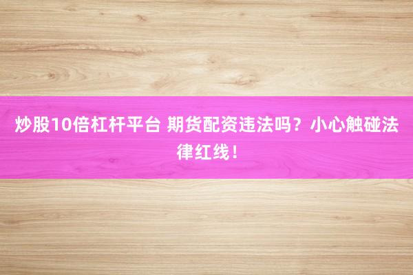 炒股10倍杠杆平台 期货配资违法吗？小心触碰法律红线！