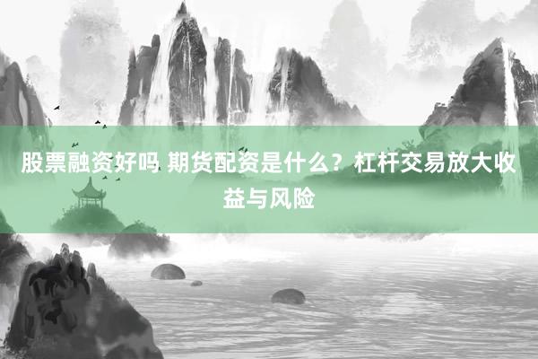 股票融资好吗 期货配资是什么？杠杆交易放大收益与风险