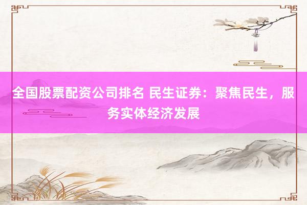 全国股票配资公司排名 民生证券：聚焦民生，服务实体经济发展