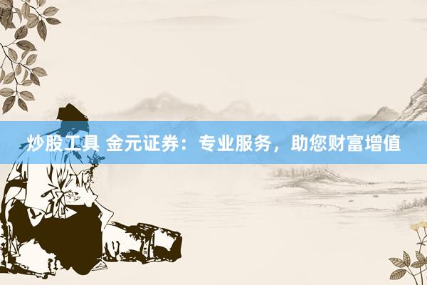 炒股工具 金元证券：专业服务，助您财富增值