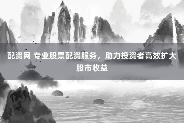 配资网 专业股票配资服务，助力投资者高效扩大股市收益
