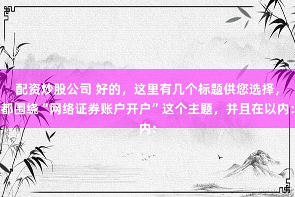 配资炒股公司 好的，这里有几个标题供您选择，都围绕“网络证券账户开户”这个主题，并且在以内：