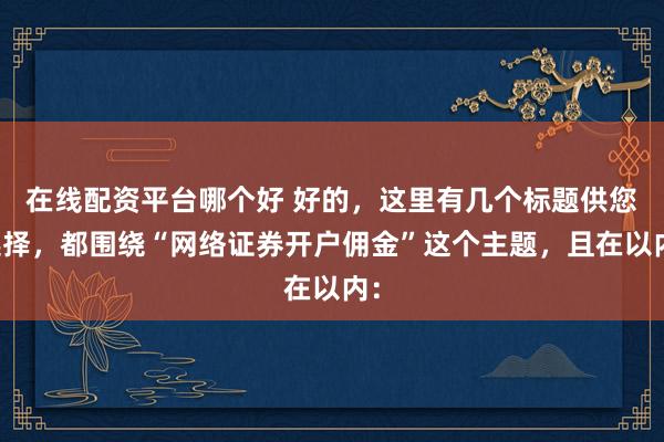 在线配资平台哪个好 好的，这里有几个标题供您选择，都围绕“网络证券开户佣金”这个主题，且在以内：