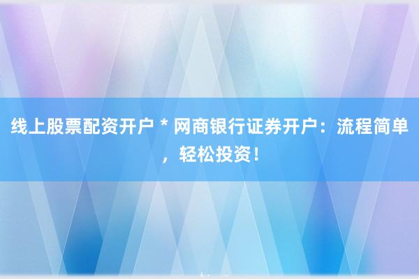线上股票配资开户 * 网商银行证券开户：流程简单，轻松投资！