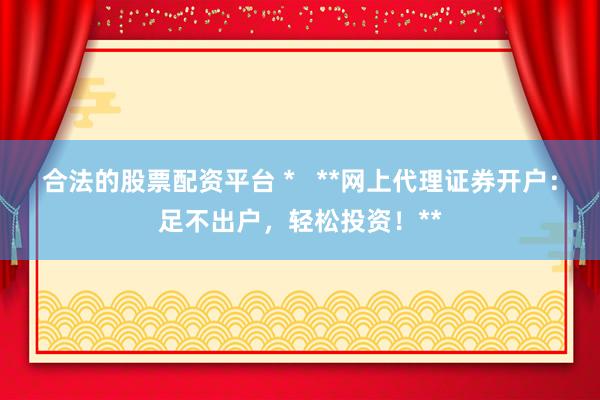 合法的股票配资平台 *   **网上代理证券开户：足不出户，轻松投资！**