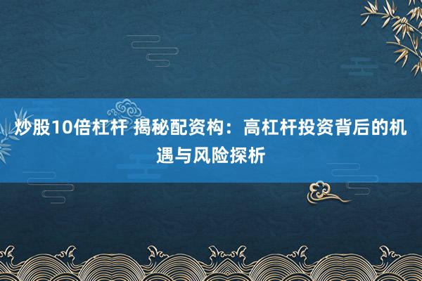 炒股10倍杠杆 揭秘配资构：高杠杆投资背后的机遇与风险探析
