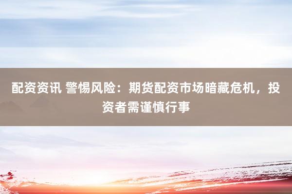 配资资讯 警惕风险：期货配资市场暗藏危机，投资者需谨慎行事